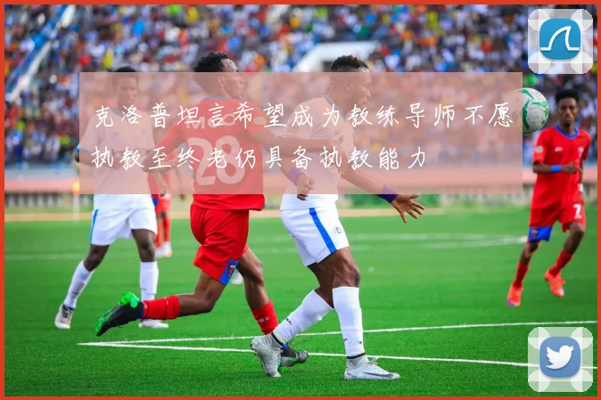 克洛普坦言希望成为教练导师不愿执教至终老仍具备执教能力