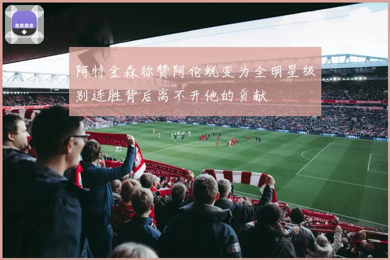 阿特金森称赞阿伦蜕变为全明星级别连胜背后离不开他的贡献