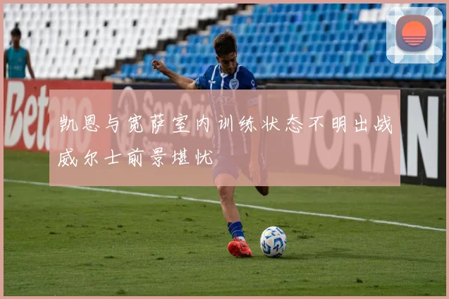 凯恩与宽萨室内训练状态不明出战威尔士前景堪忧