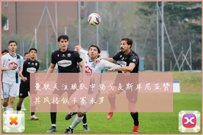 曼联关注狼队中场戈麦斯库尼亚赞其风格似卡塞米罗