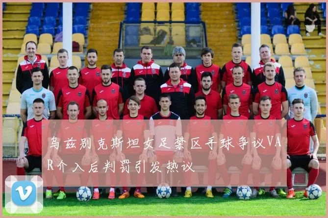 乌兹别克斯坦女足禁区手球争议VAR介入后判罚引发热议