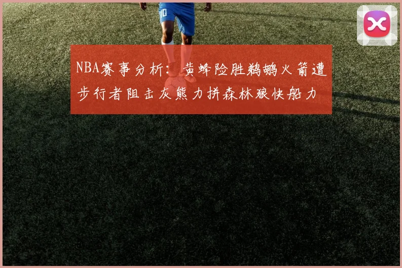 NBA赛事分析：黄蜂险胜鹈鹕火箭遭步行者阻击灰熊力拼森林狼快船力克76人