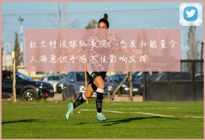 杜兰特谈球队表现：态度和能量令人满意但手感不佳影响发挥
