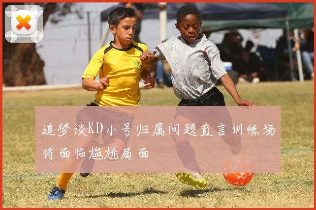 追梦谈KD小号归属问题直言训练场将面临尴尬局面