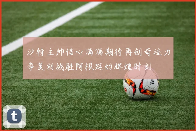 沙特主帅信心满满期待再创奇迹力争复刻战胜阿根廷的辉煌时刻