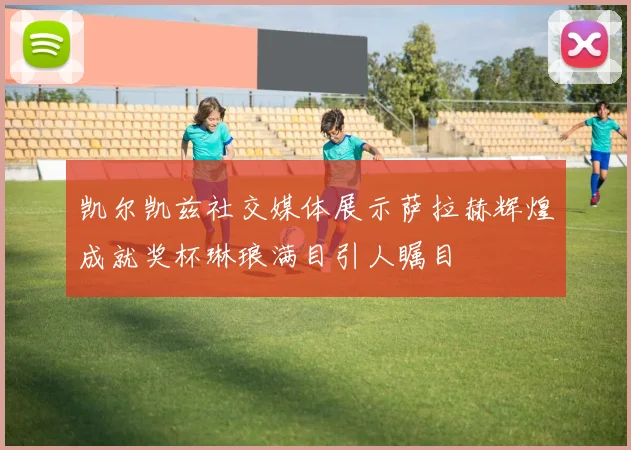 凯尔凯兹社交媒体展示萨拉赫辉煌成就奖杯琳琅满目引人瞩目
