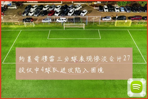 约基奇穆雷三分球表现惨淡合计27投仅中4球队进攻陷入困境