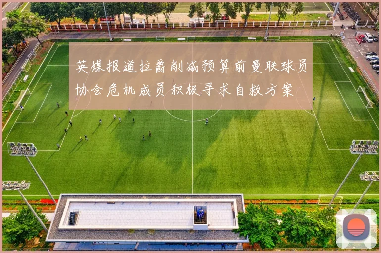英媒报道拉爵削减预算前曼联球员协会危机成员积极寻求自救方案