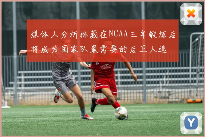 媒体人分析林葳在NCAA三年锻炼后将成为国家队最需要的后卫人选