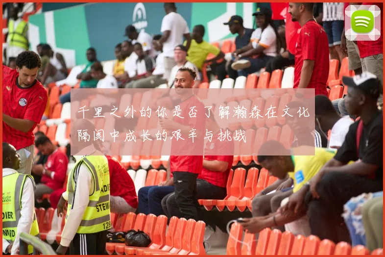 千里之外的你是否了解瀚森在文化隔阂中成长的艰辛与挑战