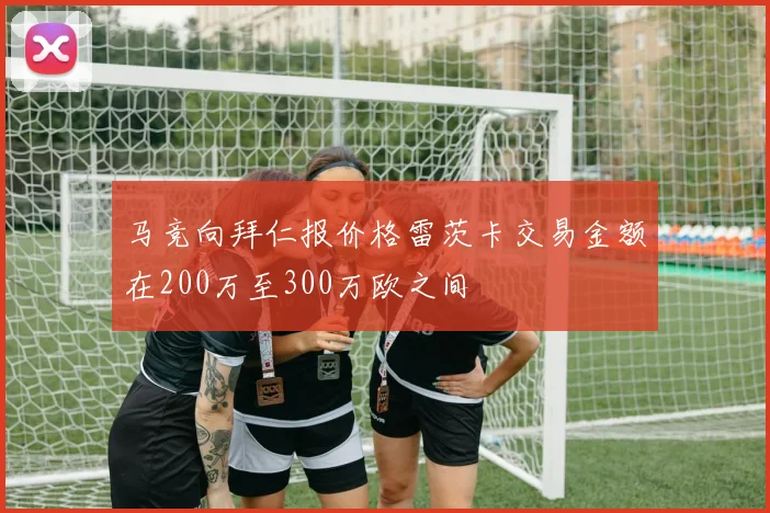 马竞向拜仁报价格雷茨卡交易金额在200万至300万欧之间
