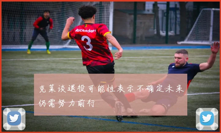 克莱谈退役可能性表示不确定未来仍需努力前行