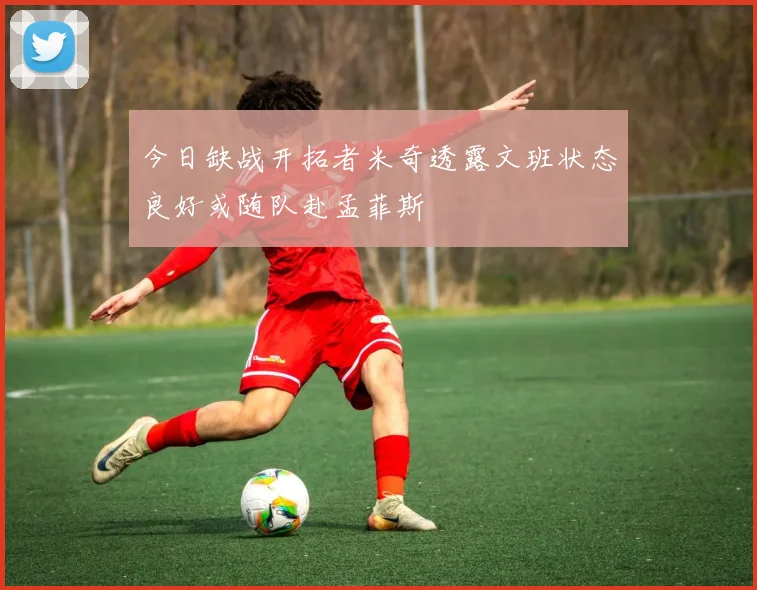 今日缺战开拓者米奇透露文班状态良好或随队赴孟菲斯