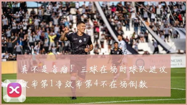 真不是毒瘤！三球在场时球队进攻效率第1净效率第4不在场倒数