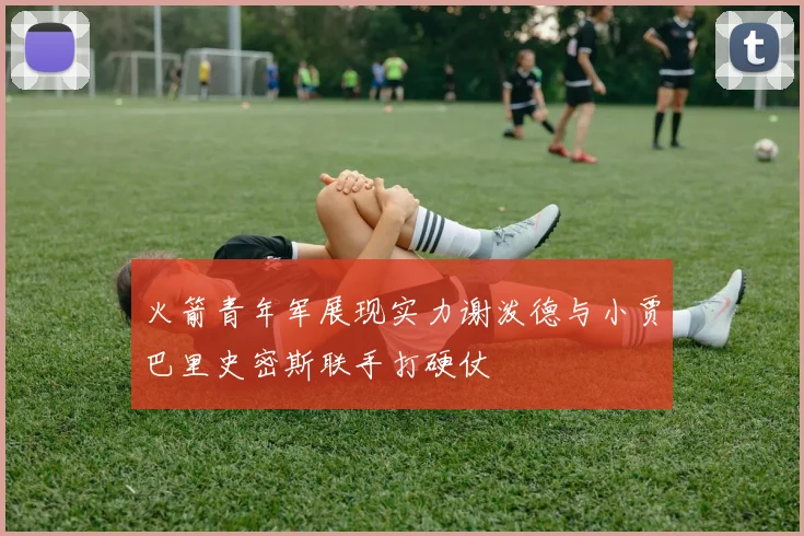 火箭青年军展现实力谢泼德与小贾巴里史密斯联手打硬仗