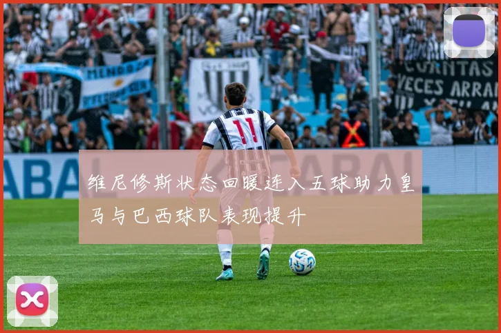 维尼修斯状态回暖连入五球助力皇马与巴西球队表现提升