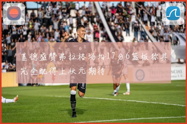 基德盛赞弗拉格场均17分6篮板称其完全配得上状元期待