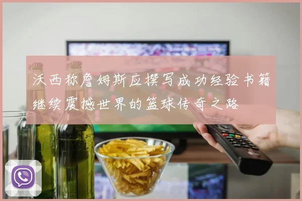 沃西称詹姆斯应撰写成功经验书籍继续震撼世界的篮球传奇之路
