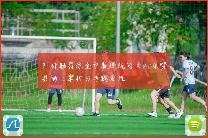 巴特勒罚球全中展现统治力科尔赞其场上掌控力与稳定性