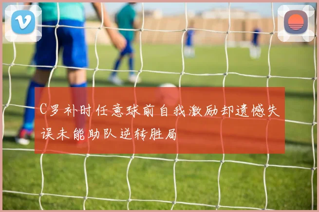 C罗补时任意球前自我激励却遗憾失误未能助队逆转胜局