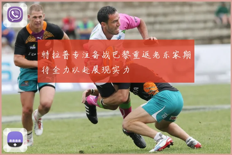 特拉普专注备战巴黎重返老东家期待全力以赴展现实力