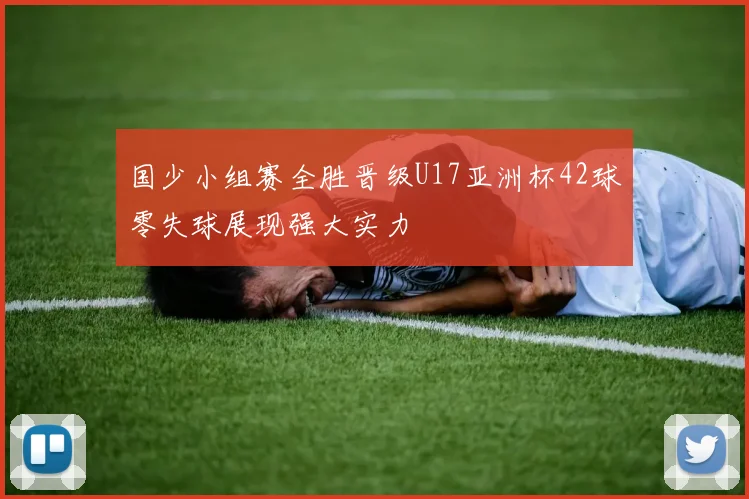 国少小组赛全胜晋级U17亚洲杯42球零失球展现强大实力