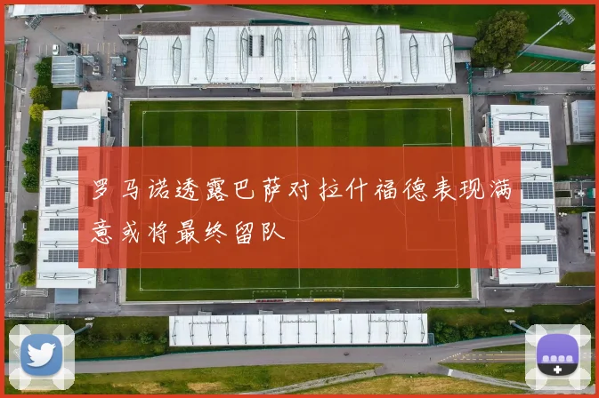 罗马诺透露巴萨对拉什福德表现满意或将最终留队