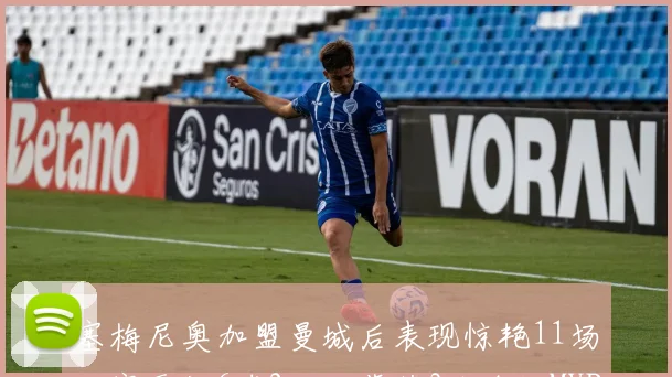 塞梅尼奥加盟曼城后表现惊艳11场比赛贡献6球2助攻荣获3次全场MVP