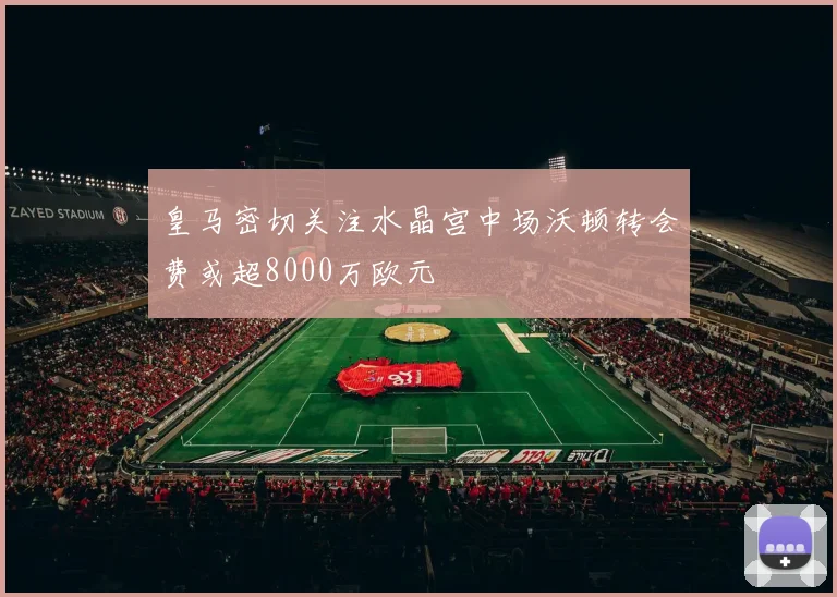 皇马密切关注水晶宫中场沃顿转会费或超8000万欧元