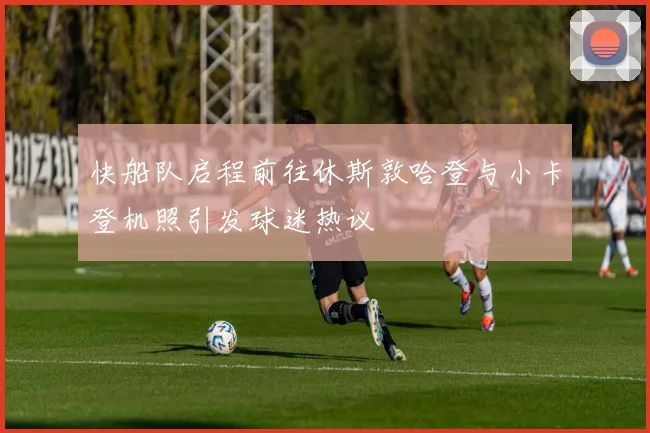 快船队启程前往休斯敦哈登与小卡登机照引发球迷热议