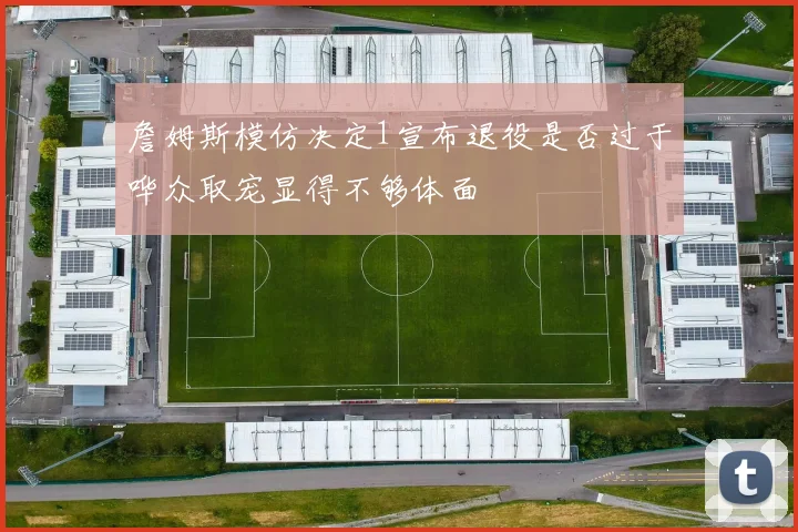 詹姆斯模仿决定1宣布退役是否过于哗众取宠显得不够体面