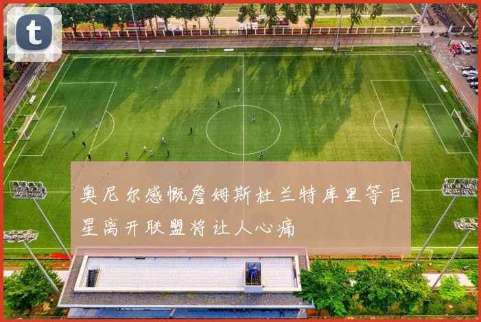 奥尼尔感慨詹姆斯杜兰特库里等巨星离开联盟将让人心痛