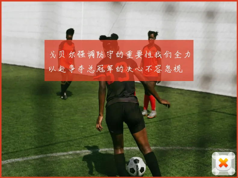 戈贝尔强调防守的重要性我们全力以赴争夺总冠军的决心不容忽视