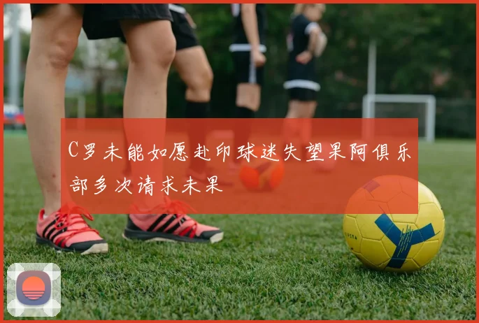 C罗未能如愿赴印球迷失望果阿俱乐部多次请求未果
