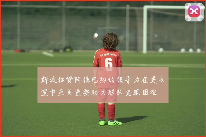 斯波称赞阿德巴约的领导力在更衣室中至关重要助力球队克服困难