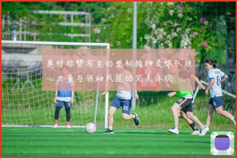 奥特称赞布克的坚韧精神是球队核心力量与领袖风范的完美体现
