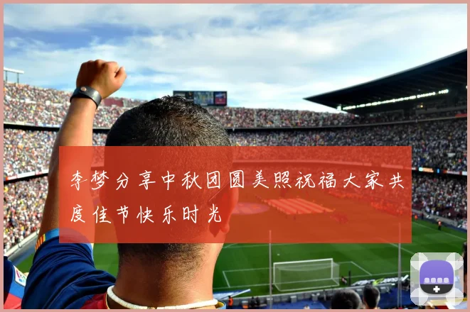 李梦分享中秋团圆美照祝福大家共度佳节快乐时光