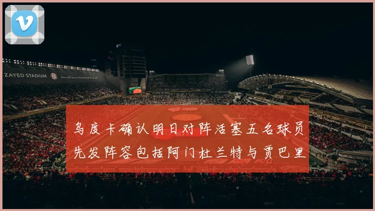 乌度卡确认明日对阵活塞五名球员先发阵容包括阿门杜兰特与贾巴里申京亚当斯