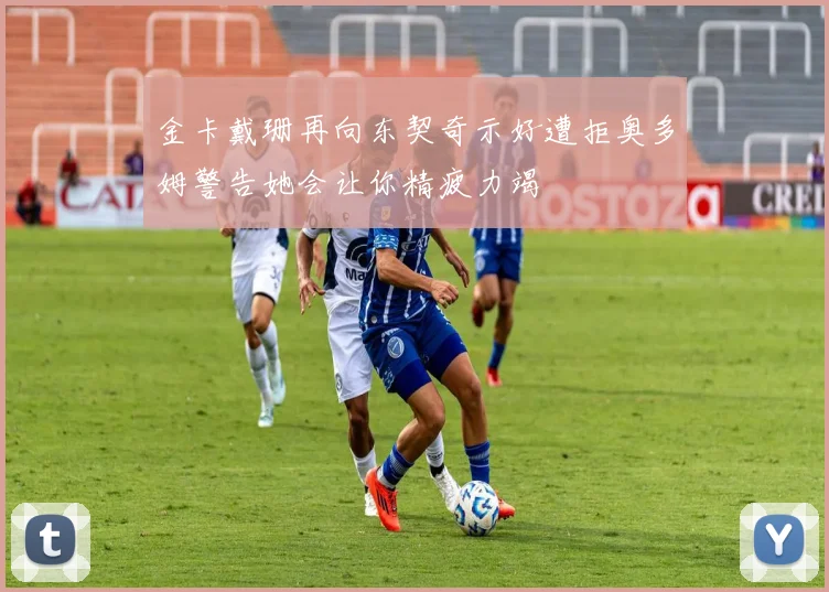 金卡戴珊再向东契奇示好遭拒奥多姆警告她会让你精疲力竭