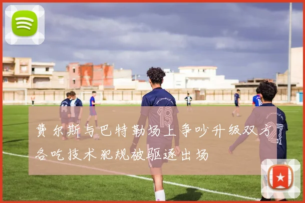 费尔斯与巴特勒场上争吵升级双方各吃技术犯规被驱逐出场