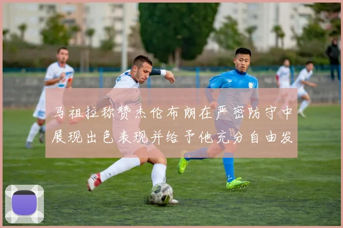 马祖拉称赞杰伦布朗在严密防守中展现出色表现并给予他充分自由发挥空间