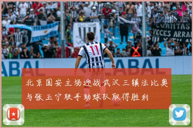 北京国安主场迎战武汉三镇法比奥与张玉宁联手助球队取得胜利