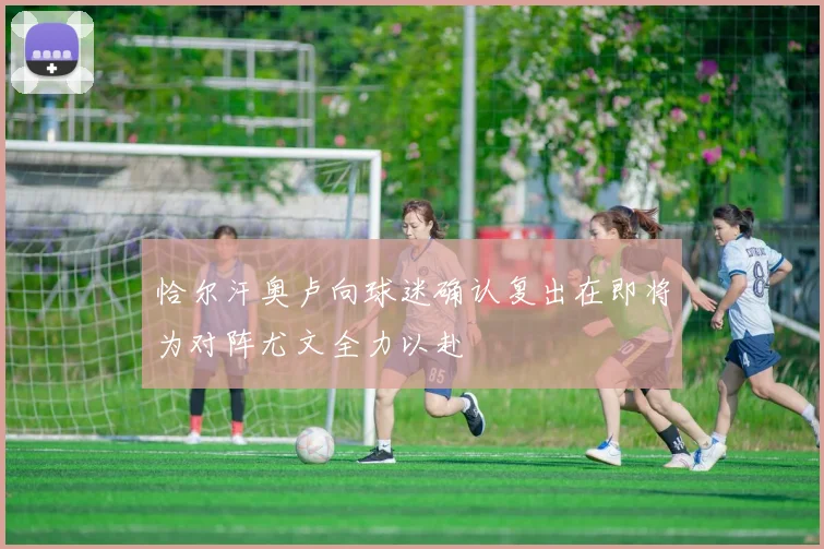 恰尔汗奥卢向球迷确认复出在即将为对阵尤文全力以赴