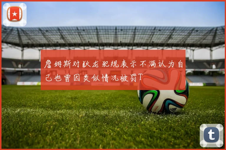 詹姆斯对狄龙犯规表示不满认为自己也曾因类似情况被罚T