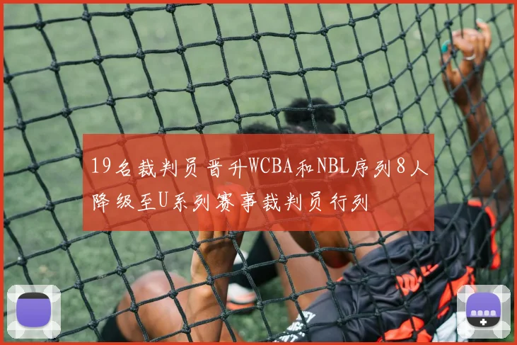 19名裁判员晋升WCBA和NBL序列8人降级至U系列赛事裁判员行列