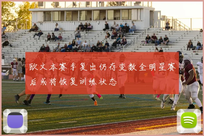 欧文本赛季复出仍存变数全明星赛后或将恢复训练状态