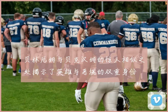 贝林厄姆与贝克汉姆的惊人相似之处揭示了英雄与恶棍的双重身份