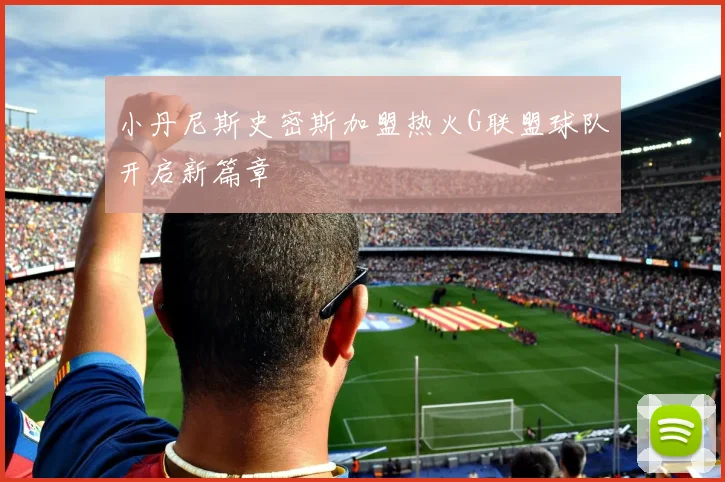 小丹尼斯史密斯加盟热火G联盟球队开启新篇章