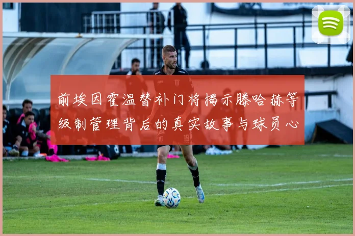 前埃因霍温替补门将揭示滕哈赫等级制管理背后的真实故事与球员心声