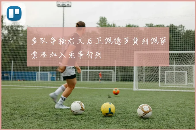 多队争抢尤文后卫佩德罗费利佩萨索洛加入竞争行列